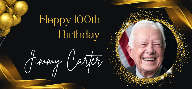 President Carter's face and gold ballons and decorations. The words "Happy 100th Birthday Jimmy Carter"